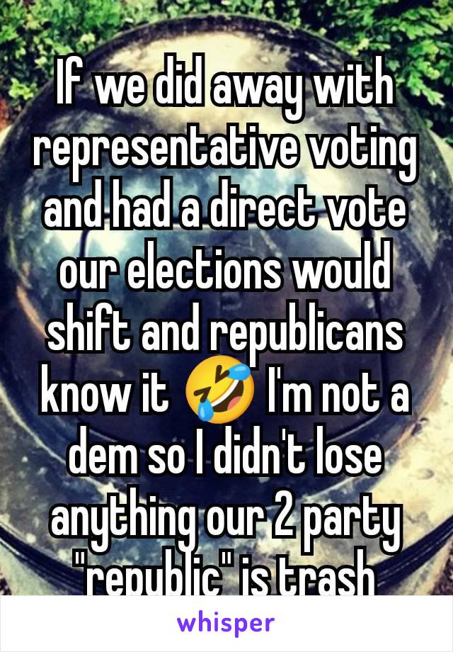 If we did away with representative voting and had a direct vote our elections would shift and republicans know it 🤣 I'm not a dem so I didn't lose anything our 2 party "republic" is trash