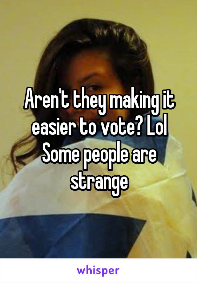 Aren't they making it easier to vote? Lol
Some people are strange