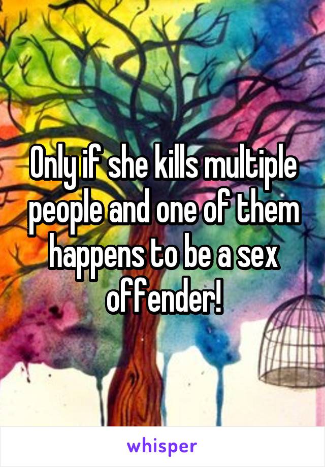 Only if she kills multiple people and one of them happens to be a sex offender!