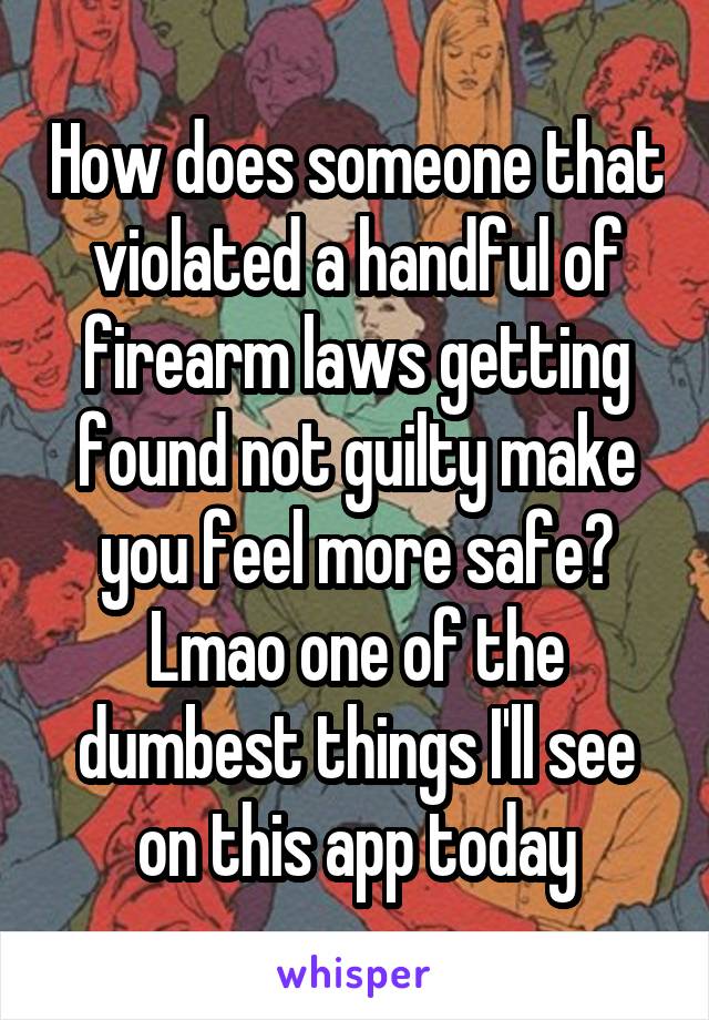 How does someone that violated a handful of firearm laws getting found not guilty make you feel more safe? Lmao one of the dumbest things I'll see on this app today