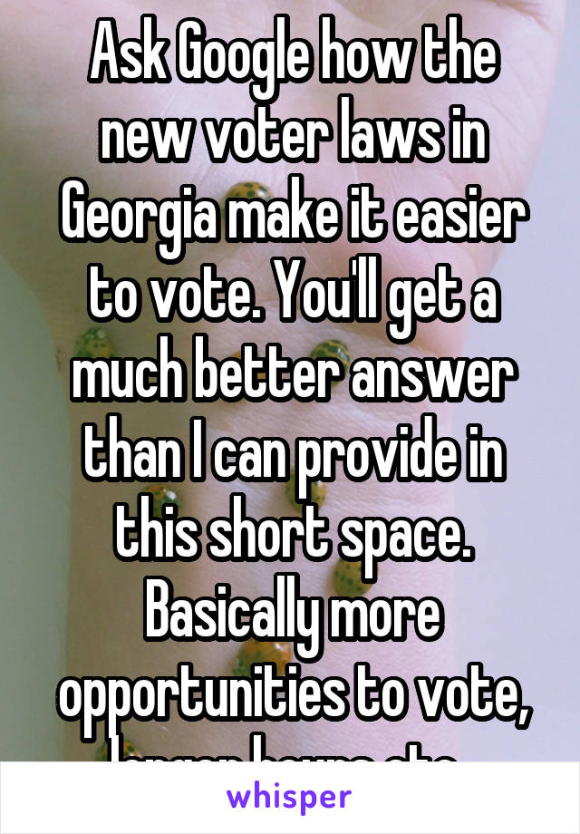 Ask Google how the new voter laws in Georgia make it easier to vote. You'll get a much better answer than I can provide in this short space. Basically more opportunities to vote, longer hours etc..