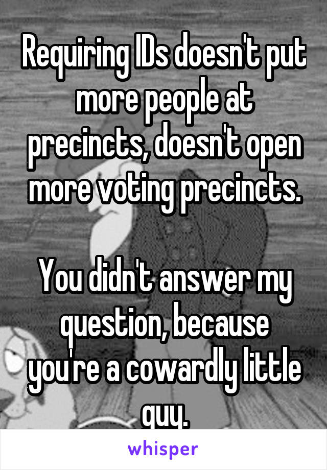 Requiring IDs doesn't put more people at precincts, doesn't open more voting precincts.

You didn't answer my question, because you're a cowardly little guy.