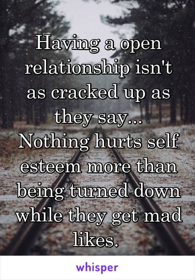 Having a open relationship isn't as cracked up as they say...
Nothing hurts self esteem more than being turned down while they get mad likes. 