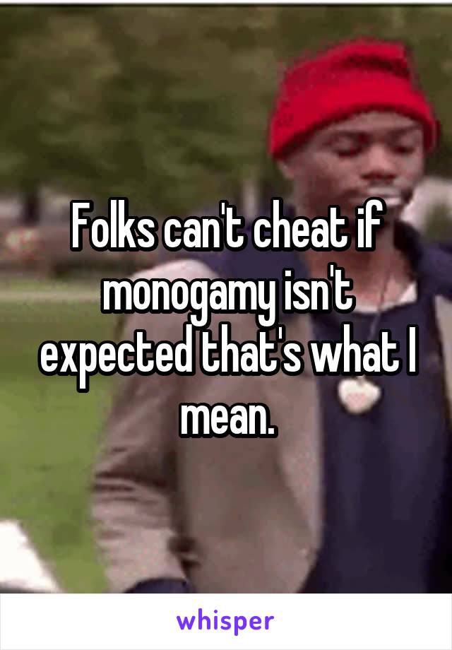 Folks can't cheat if monogamy isn't expected that's what I mean.