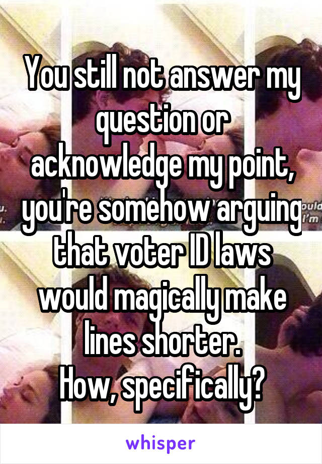 You still not answer my question or acknowledge my point, you're somehow arguing that voter ID laws would magically make lines shorter.
How, specifically?