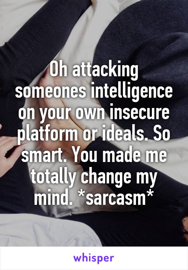 Oh attacking someones intelligence on your own insecure platform or ideals. So smart. You made me totally change my mind. *sarcasm*