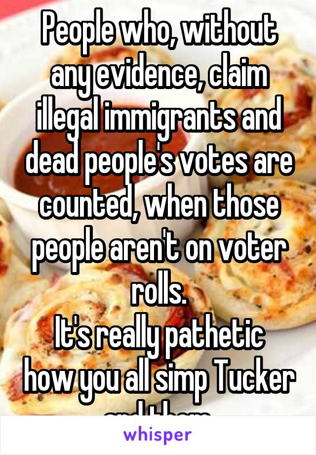 People who, without any evidence, claim illegal immigrants and dead people's votes are counted, when those people aren't on voter rolls.
It's really pathetic how you all simp Tucker and them.