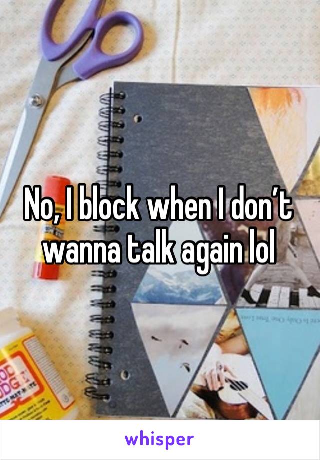 No, I block when I don’t wanna talk again lol 