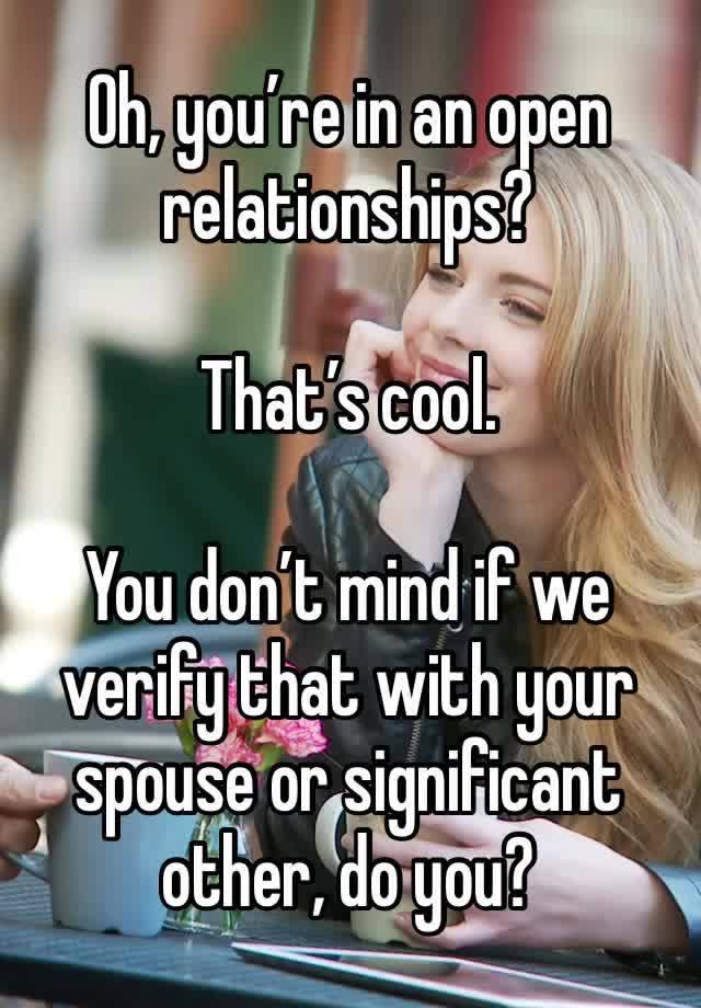 Oh, you’re in an open relationships?

That’s cool.

You don’t mind if we verify that with your spouse or significant other, do you?