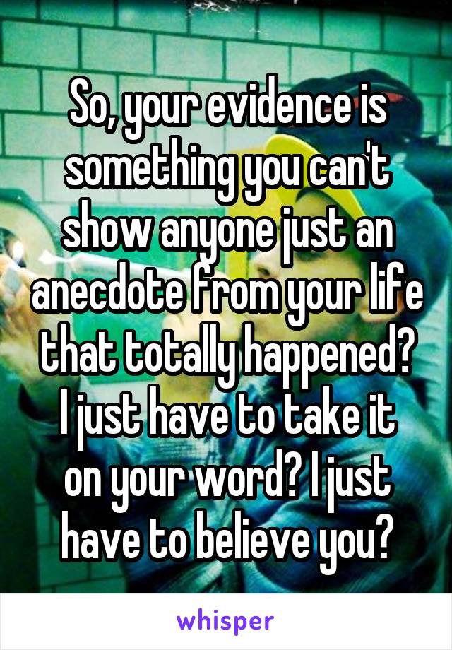 So, your evidence is something you can't show anyone just an anecdote from your life that totally happened?
I just have to take it on your word? I just have to believe you?