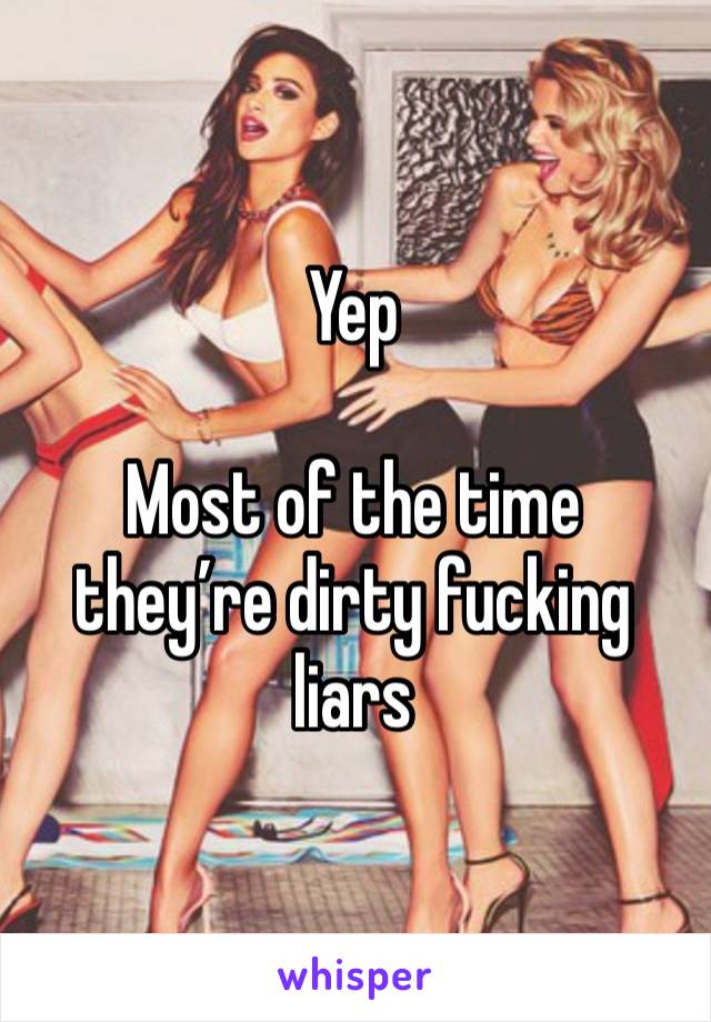 Yep 

Most of the time they’re dirty fucking liars 