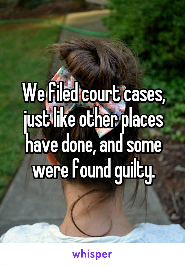 We filed court cases, just like other places have done, and some were found guilty.