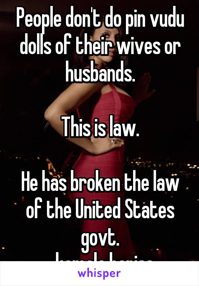 People don't do pin vudu dolls of their wives or husbands.

This is law.

He has broken the law of the United States govt.
-kamala hariss