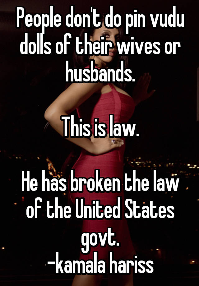 People don't do pin vudu dolls of their wives or husbands.

This is law.

He has broken the law of the United States govt.
-kamala hariss