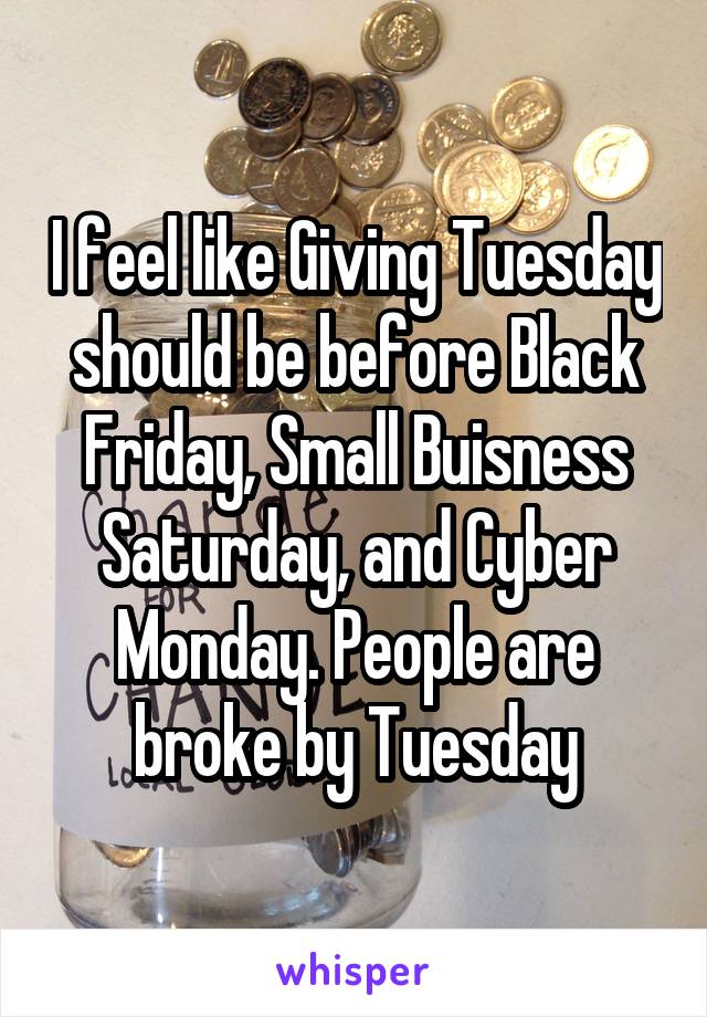 I feel like Giving Tuesday should be before Black Friday, Small Buisness Saturday, and Cyber Monday. People are broke by Tuesday