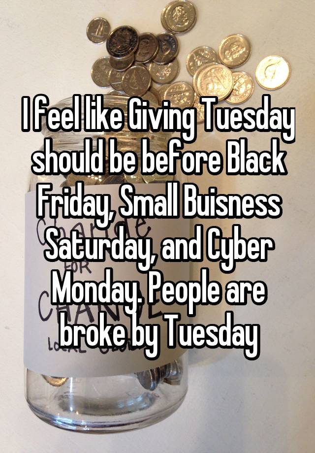 I feel like Giving Tuesday should be before Black Friday, Small Buisness Saturday, and Cyber Monday. People are broke by Tuesday