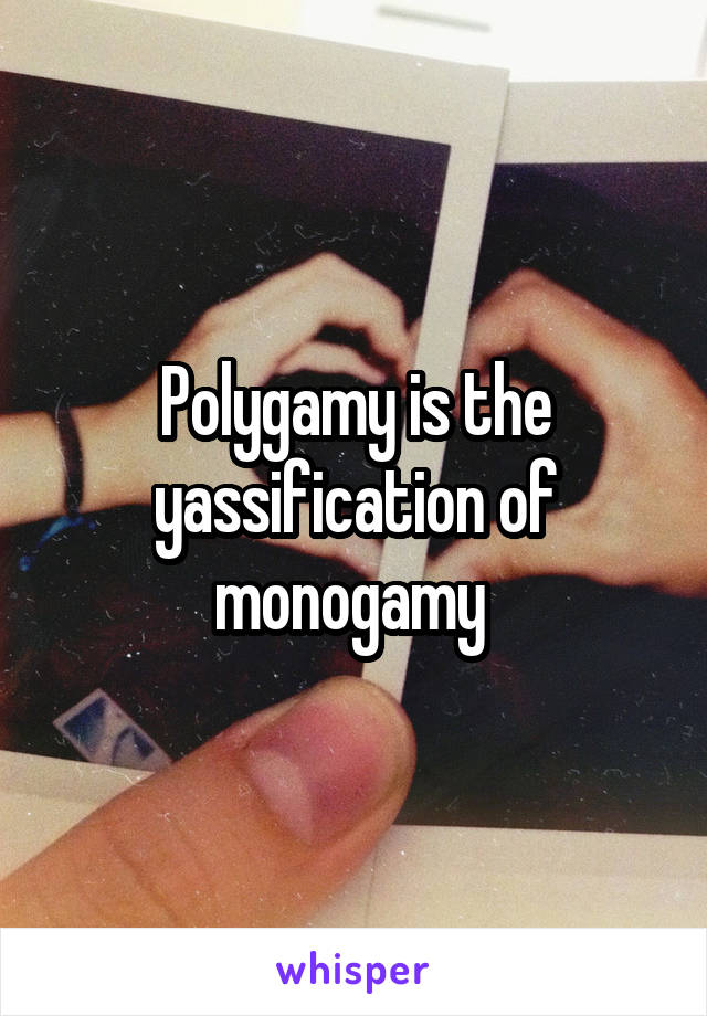 Polygamy is the yassification of monogamy 