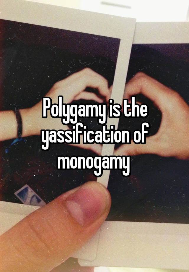 Polygamy is the yassification of monogamy 