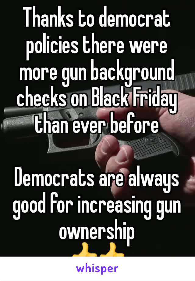 Thanks to democrat policies there were more gun background checks on Black Friday than ever before 

Democrats are always good for increasing gun ownership 
👍👍