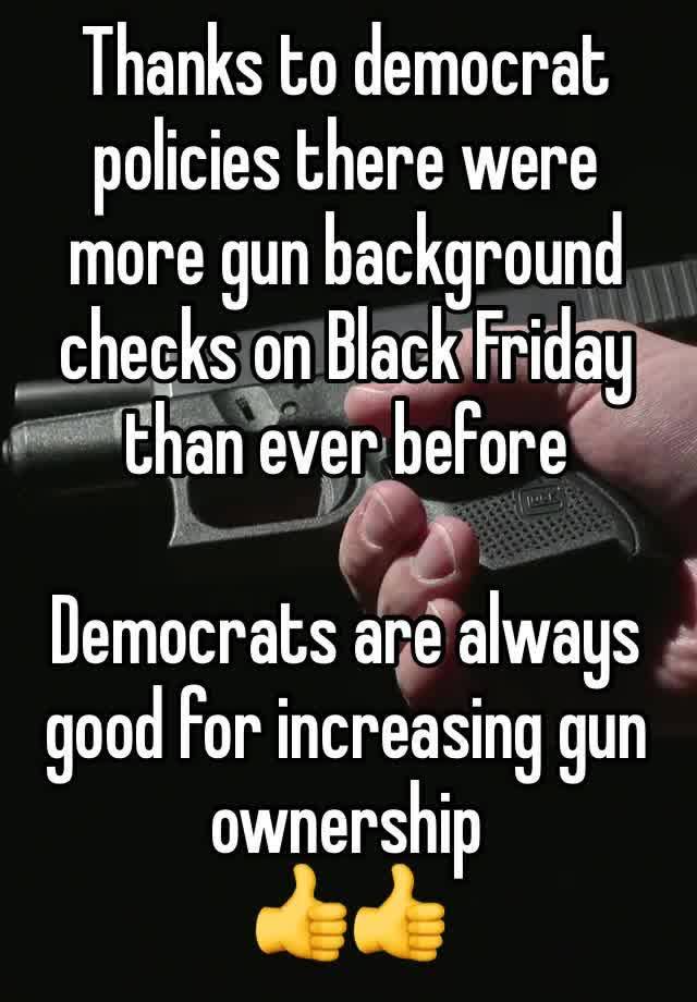 Thanks to democrat policies there were more gun background checks on Black Friday than ever before 

Democrats are always good for increasing gun ownership 
👍👍