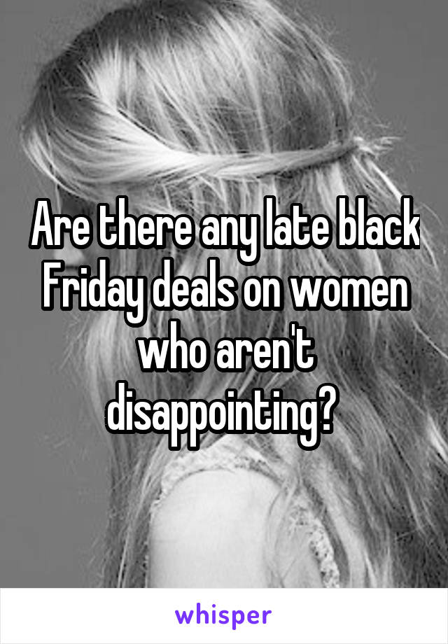 Are there any late black Friday deals on women who aren't disappointing? 