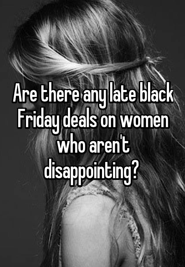 Are there any late black Friday deals on women who aren't disappointing? 