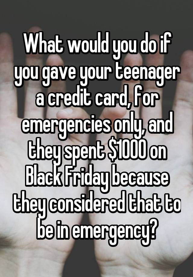 What would you do if you gave your teenager a credit card, for emergencies only, and they spent $1000 on Black Friday because they considered that to be in emergency?