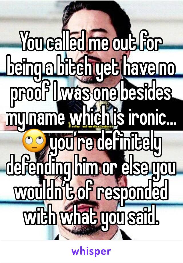 You called me out for being a bitch yet have no proof I was one besides my name which is ironic... 🙄 you’re definitely defending him or else you wouldn’t of responded with what you said. 