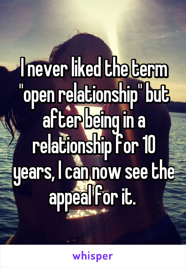 I never liked the term "open relationship" but after being in a relationship for 10 years, I can now see the appeal for it. 