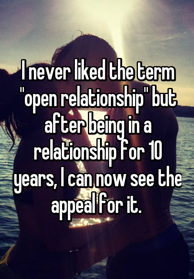 I never liked the term "open relationship" but after being in a relationship for 10 years, I can now see the appeal for it. 