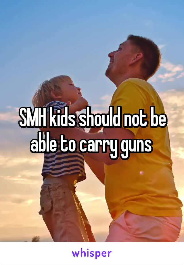 SMH kids should not be able to carry guns 