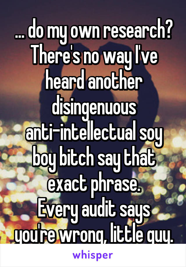 ... do my own research? There's no way I've heard another disingenuous anti-intellectual soy boy bitch say that exact phrase.
Every audit says you're wrong, little guy.