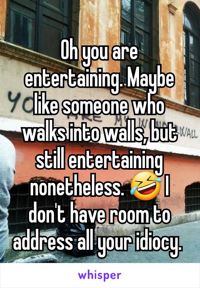 Oh you are entertaining. Maybe like someone who walks into walls, but still entertaining nonetheless. 🤣 I don't have room to address all your idiocy. 