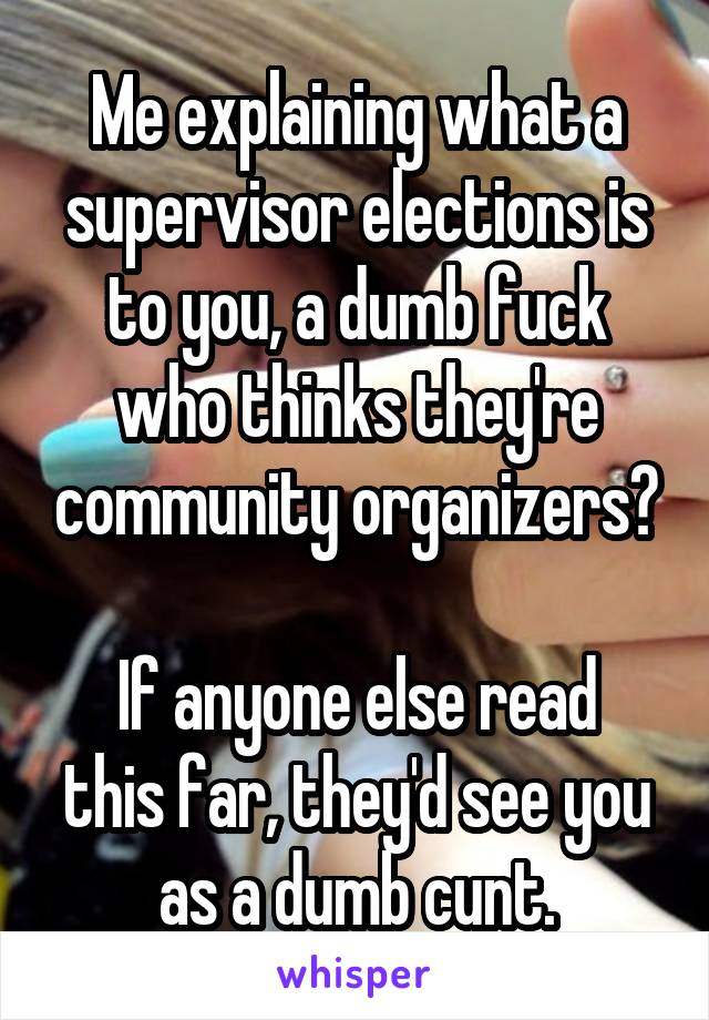 Me explaining what a supervisor elections is to you, a dumb fuck who thinks they're community organizers?

If anyone else read this far, they'd see you as a dumb cunt.