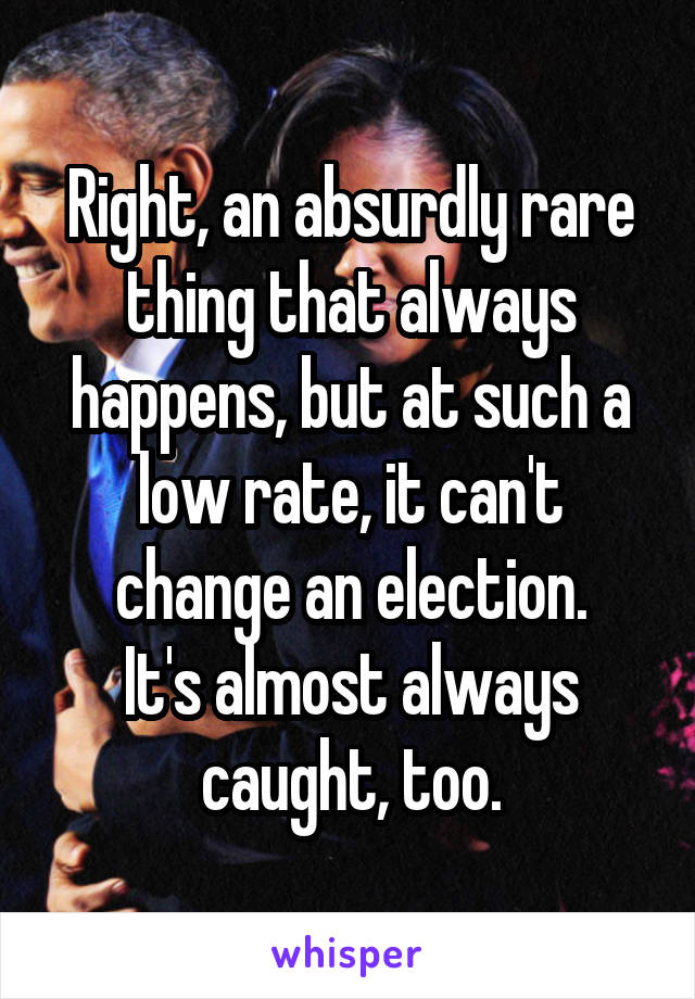 Right, an absurdly rare thing that always happens, but at such a low rate, it can't change an election.
It's almost always caught, too.