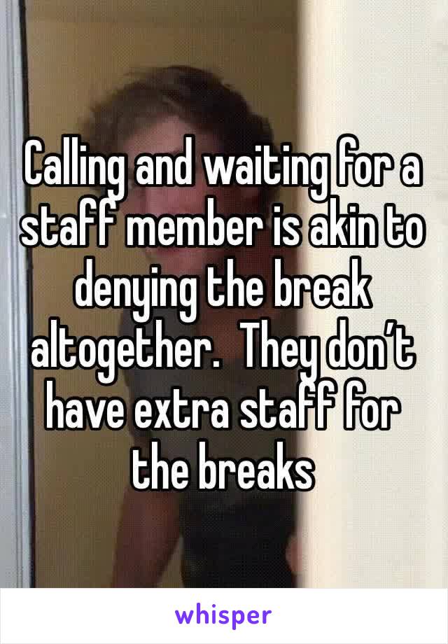 Calling and waiting for a staff member is akin to denying the break altogether.  They don’t have extra staff for the breaks 