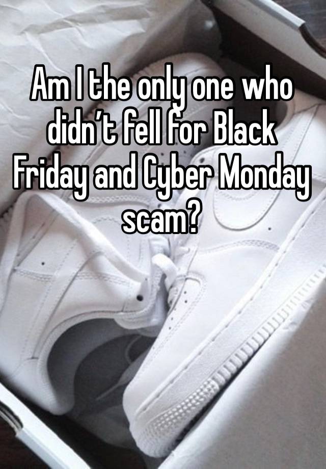 Am I the only one who didn’t fell for Black Friday and Cyber Monday scam? 