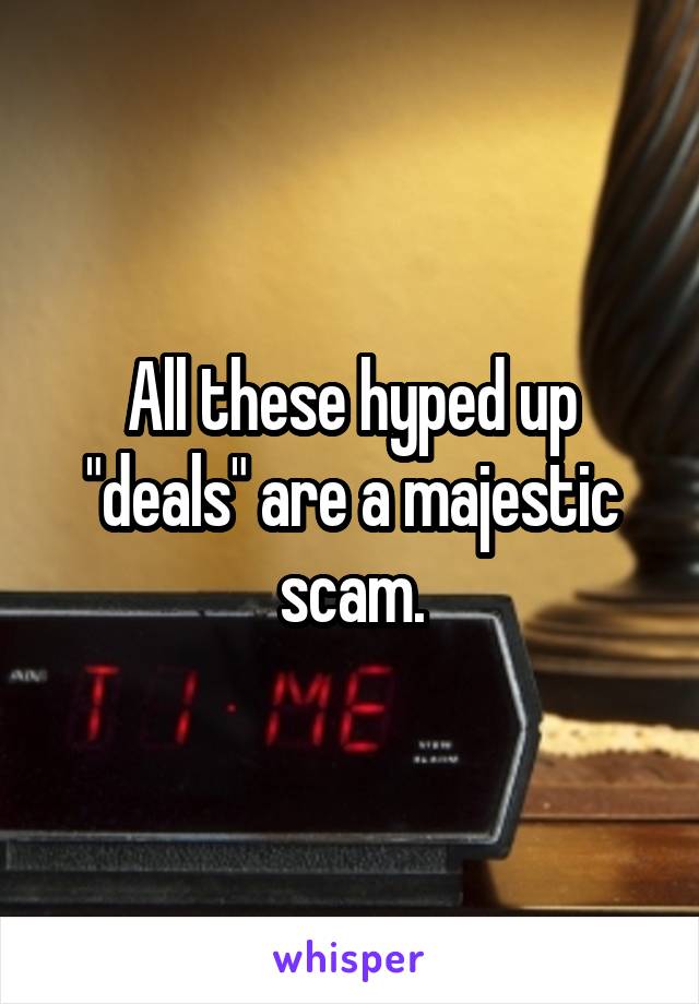 All these hyped up "deals" are a majestic scam.