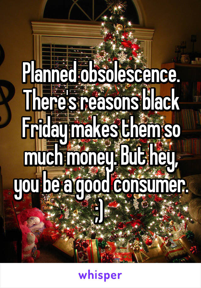 Planned obsolescence. There's reasons black Friday makes them so much money. But hey, you be a good consumer. ;) 