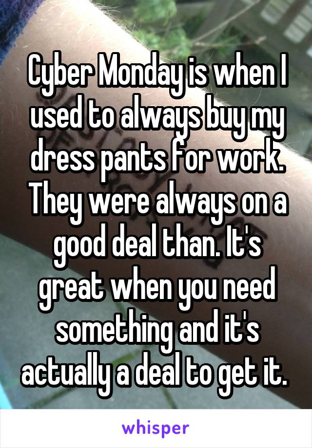 Cyber Monday is when I used to always buy my dress pants for work. They were always on a good deal than. It's great when you need something and it's actually a deal to get it. 