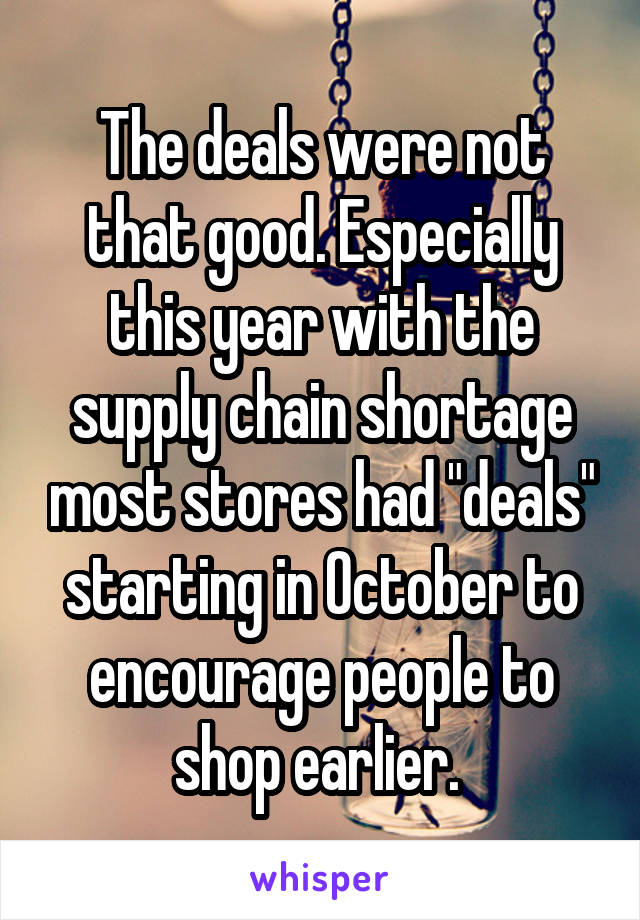 The deals were not that good. Especially this year with the supply chain shortage most stores had "deals" starting in October to encourage people to shop earlier. 