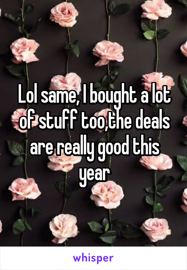 Lol same, I bought a lot of stuff too,the deals are really good this year