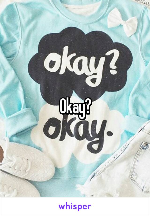 Okay?