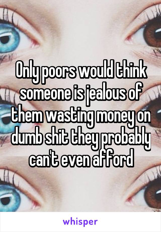 Only poors would think someone is jealous of them wasting money on dumb shit they probably can't even afford