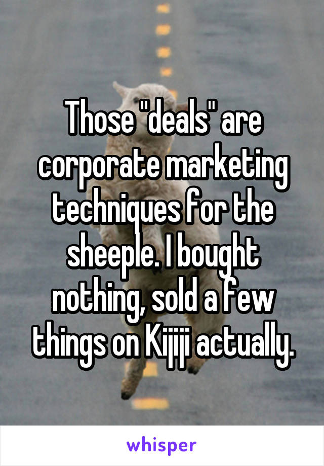 Those "deals" are corporate marketing techniques for the sheeple. I bought nothing, sold a few things on Kijiji actually.