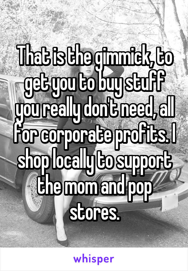 That is the gimmick, to get you to buy stuff you really don't need, all for corporate profits. I shop locally to support the mom and pop stores.