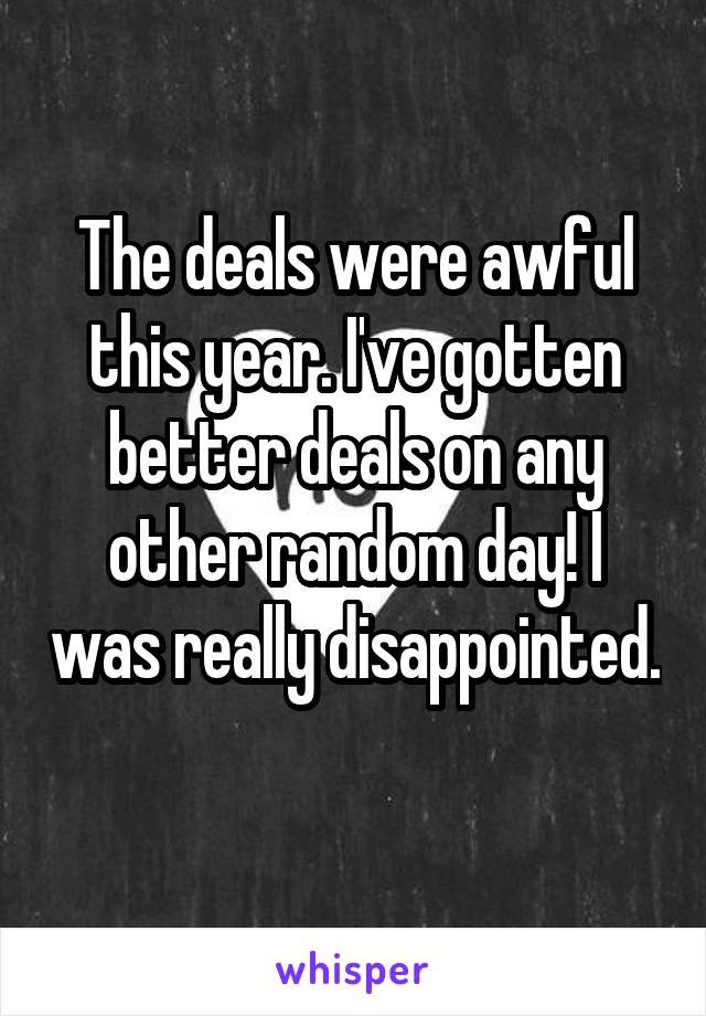 The deals were awful this year. I've gotten better deals on any other random day! I was really disappointed. 