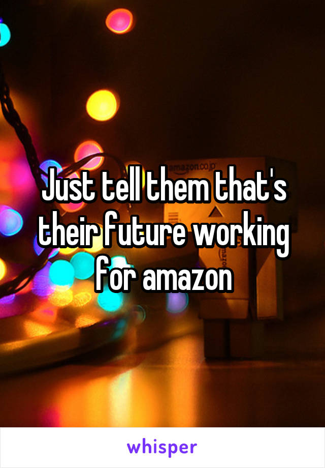 Just tell them that's their future working for amazon
