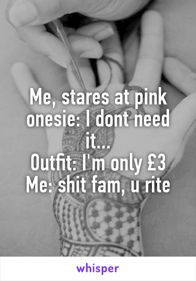 Me, stares at pink onesie: I dont need it...
Outfit: I'm only £3
Me: shit fam, u rite