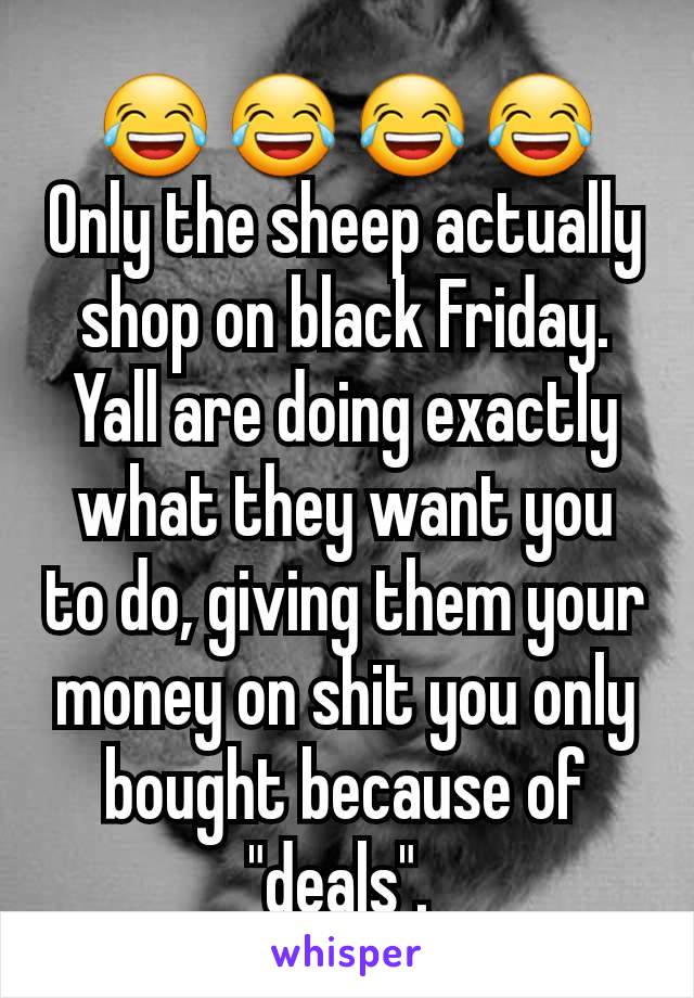 😂 😂 😂 😂 Only the sheep actually shop on black Friday. Yall are doing exactly what they want you to do, giving them your money on shit you only bought because of "deals". 